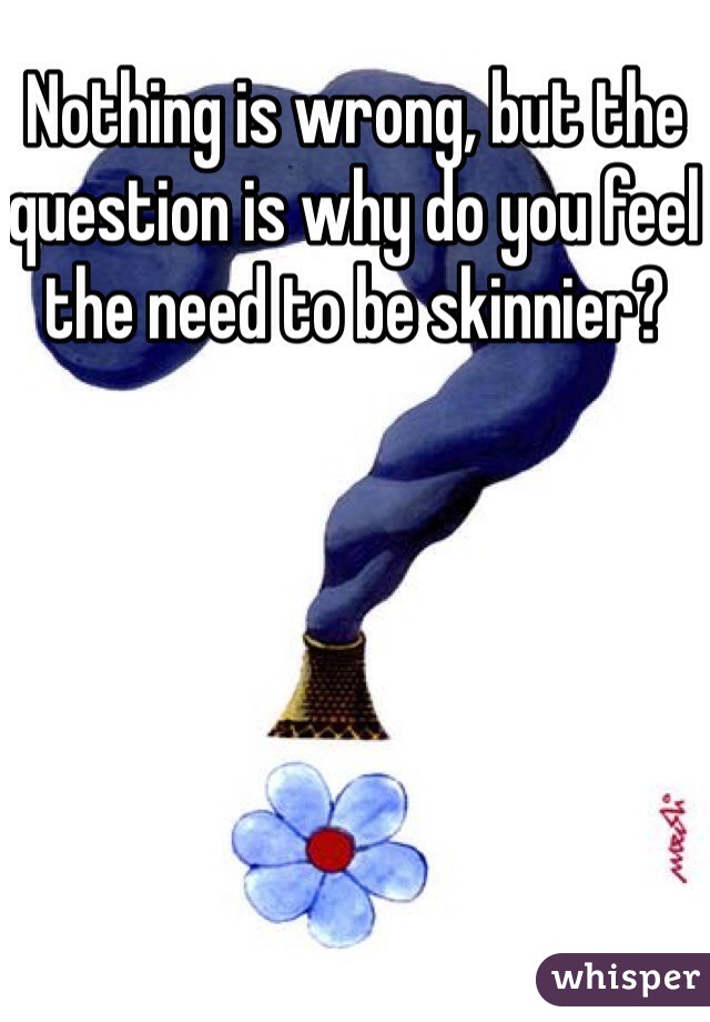 Nothing is wrong, but the question is why do you feel the need to be skinnier?