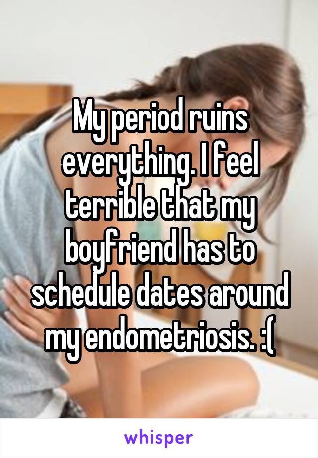 My period ruins everything. I feel terrible that my boyfriend has to schedule dates around my endometriosis. :(
