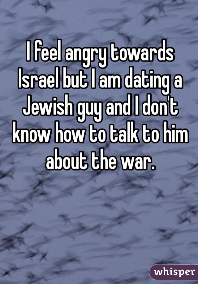 I feel angry towards Israel but I am dating a Jewish guy and I don't know how to talk to him about the war. 