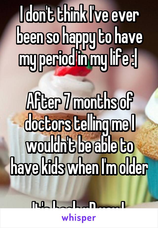 I don't think I've ever been so happy to have my period in my life :| 

After 7 months of doctors telling me I wouldn't be able to have kids when I'm older 
It's back xD yay ! 