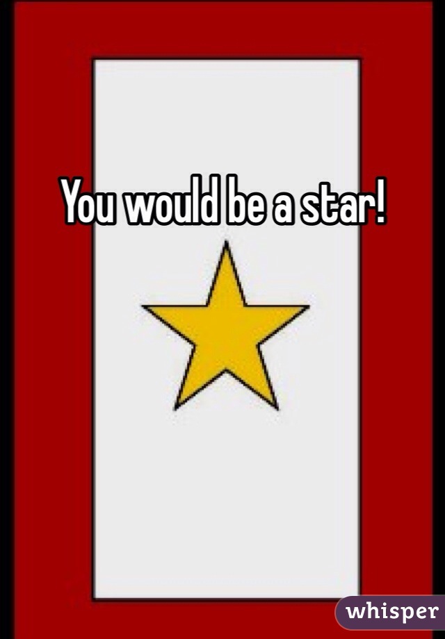 You would be a star!