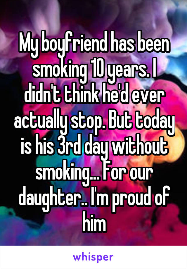 My boyfriend has been smoking 10 years. I didn't think he'd ever actually stop. But today is his 3rd day without smoking... For our daughter.. I'm proud of him