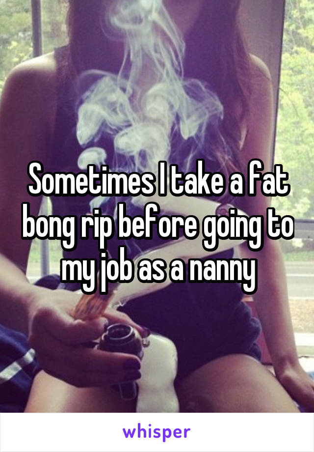 Sometimes I take a fat bong rip before going to my job as a nanny