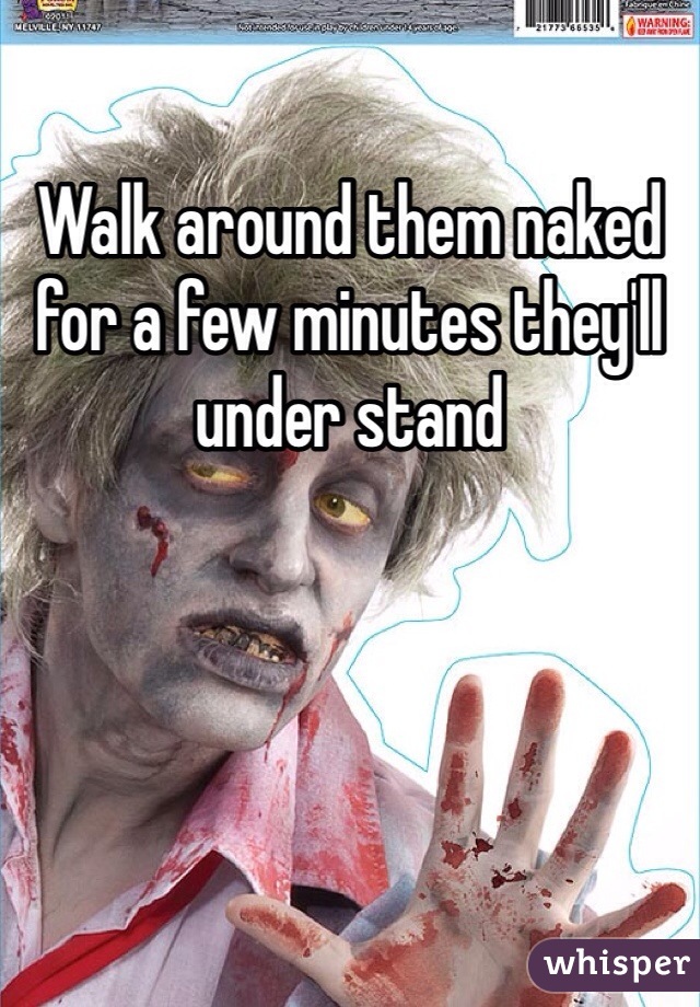 Walk around them naked for a few minutes they'll under stand