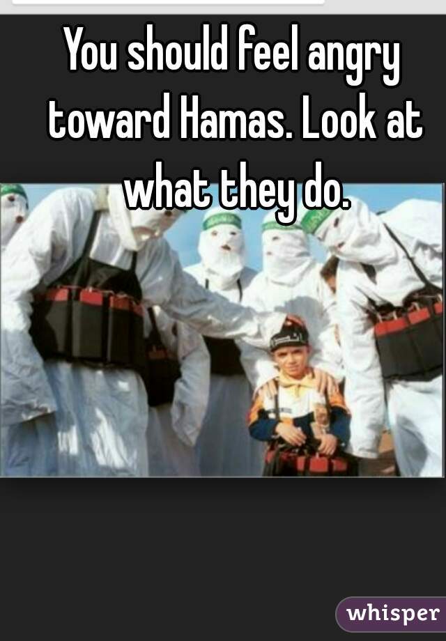 You should feel angry toward Hamas. Look at what they do.