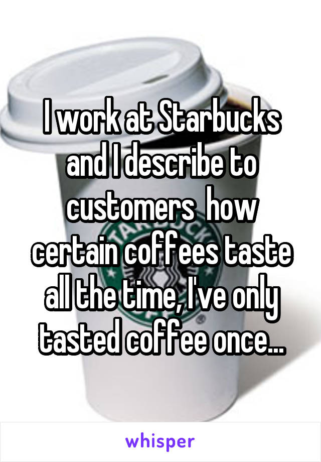 I work at Starbucks and I describe to customers  how certain coffees taste all the time, I've only tasted coffee once...