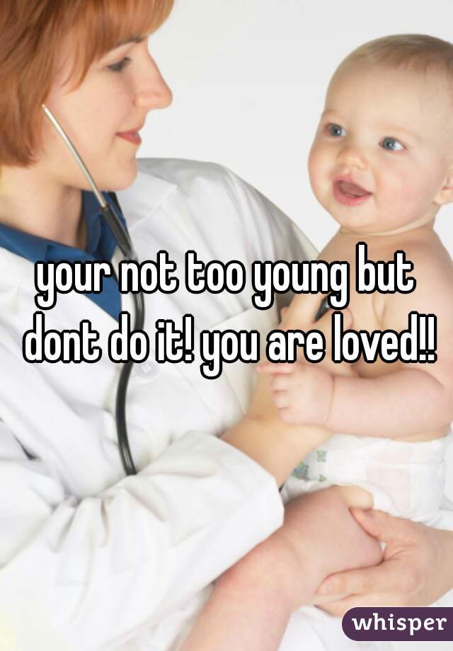 your not too young but dont do it! you are loved!!