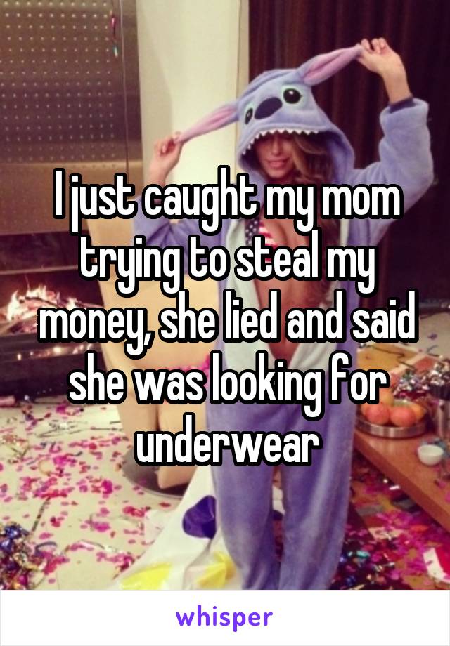 I just caught my mom trying to steal my money, she lied and said she was looking for underwear