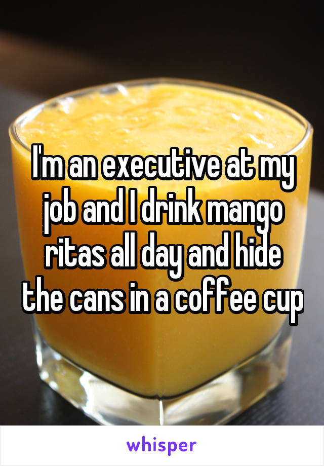 I'm an executive at my job and I drink mango ritas all day and hide the cans in a coffee cup