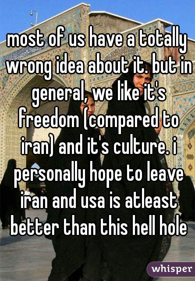 most of us have a totally wrong idea about it. but in general, we like it's freedom (compared to iran) and it's culture. i personally hope to leave iran and usa is atleast better than this hell hole
