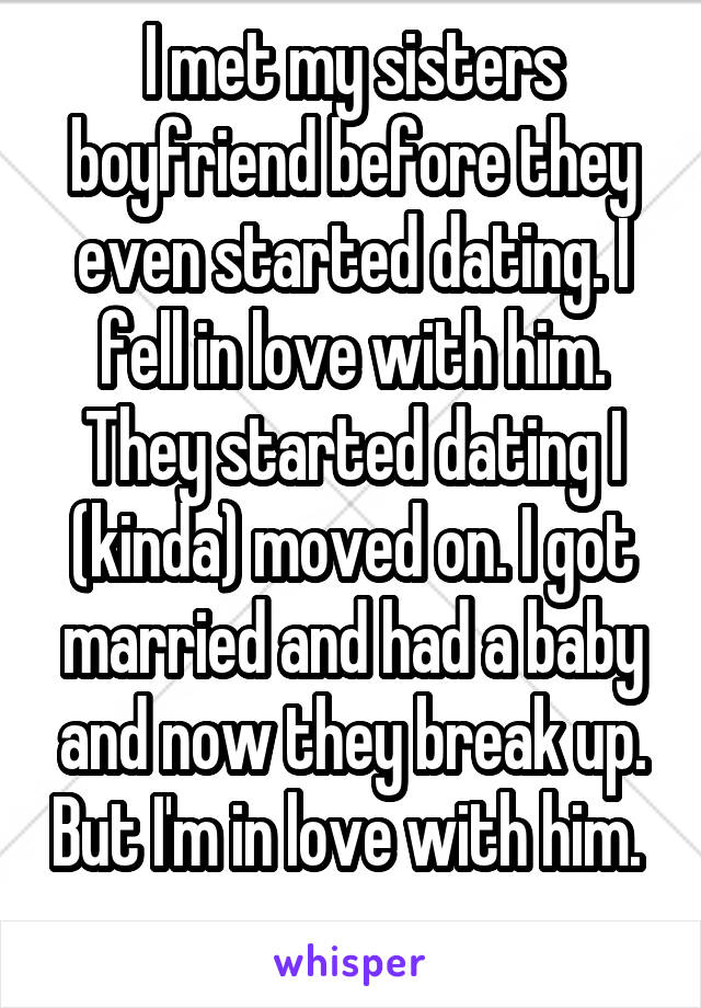 I met my sisters boyfriend before they even started dating. I fell in love with him. They started dating I (kinda) moved on. I got married and had a baby and now they break up. But I'm in love with him. 
