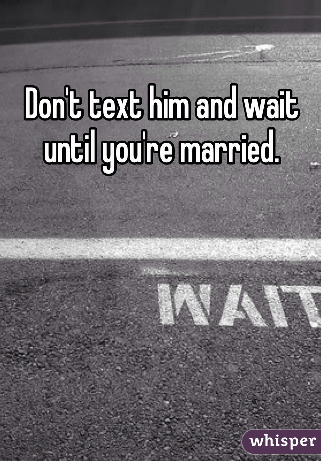 Don't text him and wait until you're married. 