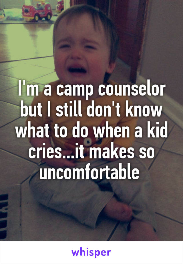 I'm a camp counselor but I still don't know what to do when a kid cries...it makes so uncomfortable 