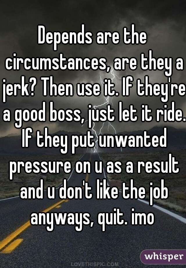Depends are the circumstances, are they a jerk? Then use it. If they're a good boss, just let it ride. If they put unwanted pressure on u as a result and u don't like the job anyways, quit. imo 