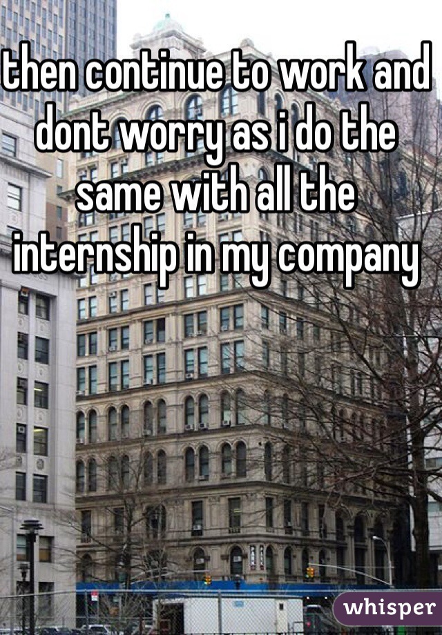 then continue to work and dont worry as i do the same with all the internship in my company