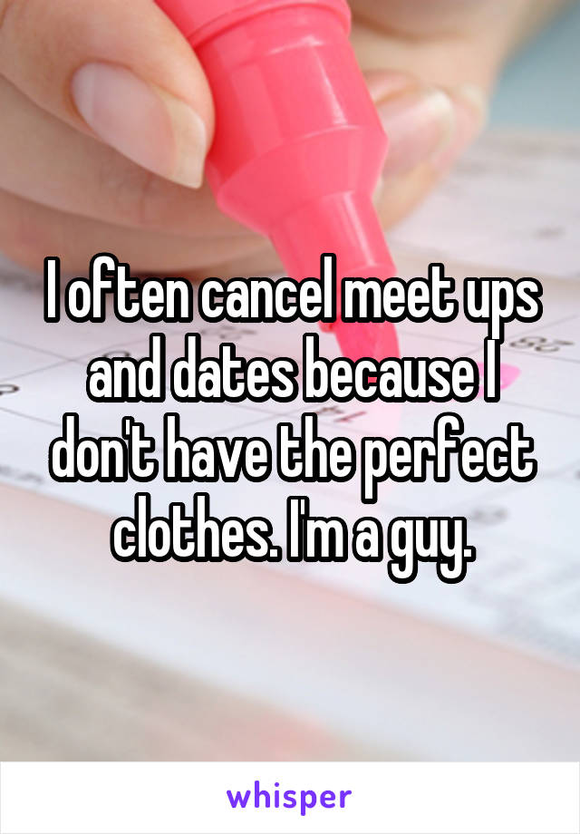 I often cancel meet ups and dates because I don't have the perfect clothes. I'm a guy.