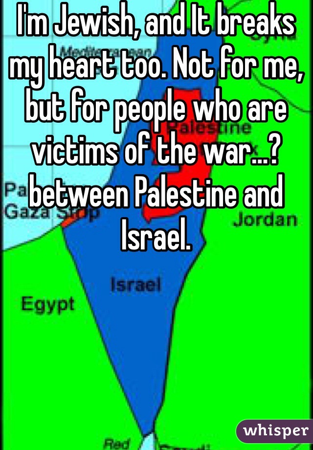 I'm Jewish, and It breaks my heart too. Not for me, but for people who are victims of the war…? between Palestine and Israel. 