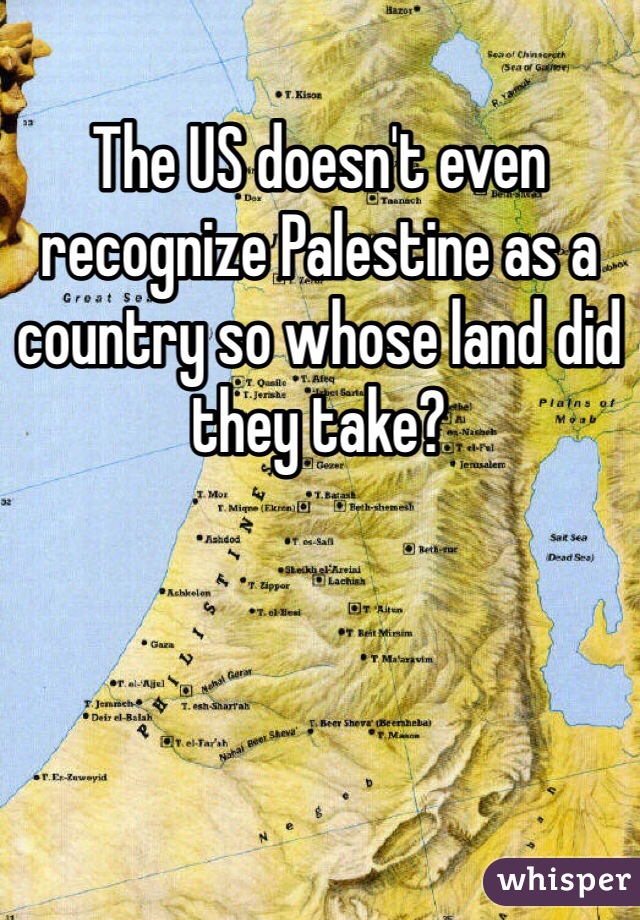 The US doesn't even recognize Palestine as a country so whose land did they take?