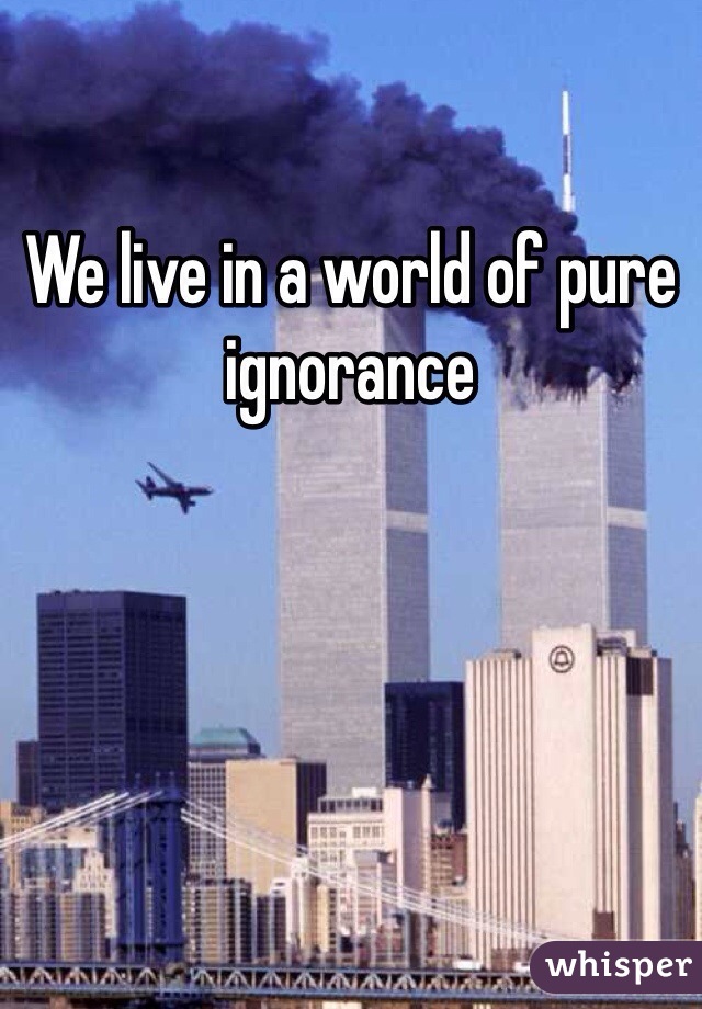 We live in a world of pure ignorance