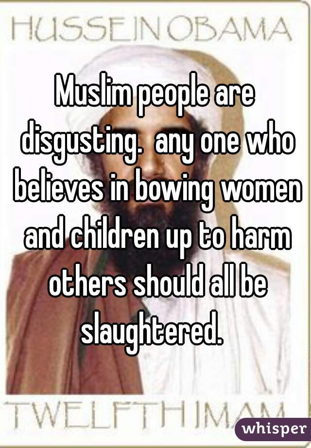 Muslim people are disgusting.  any one who believes in bowing women and children up to harm others should all be slaughtered.  