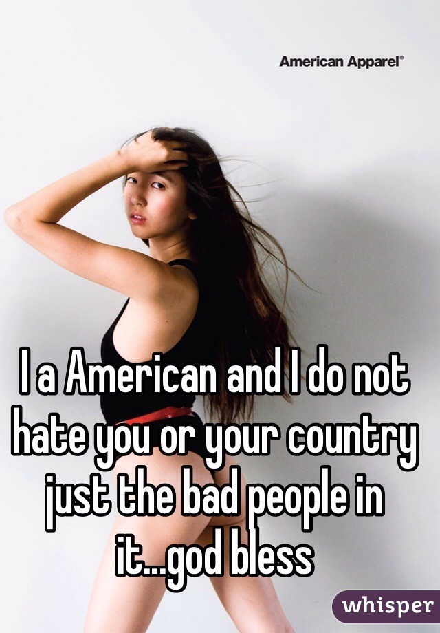 I a American and I do not hate you or your country just the bad people in it...god bless