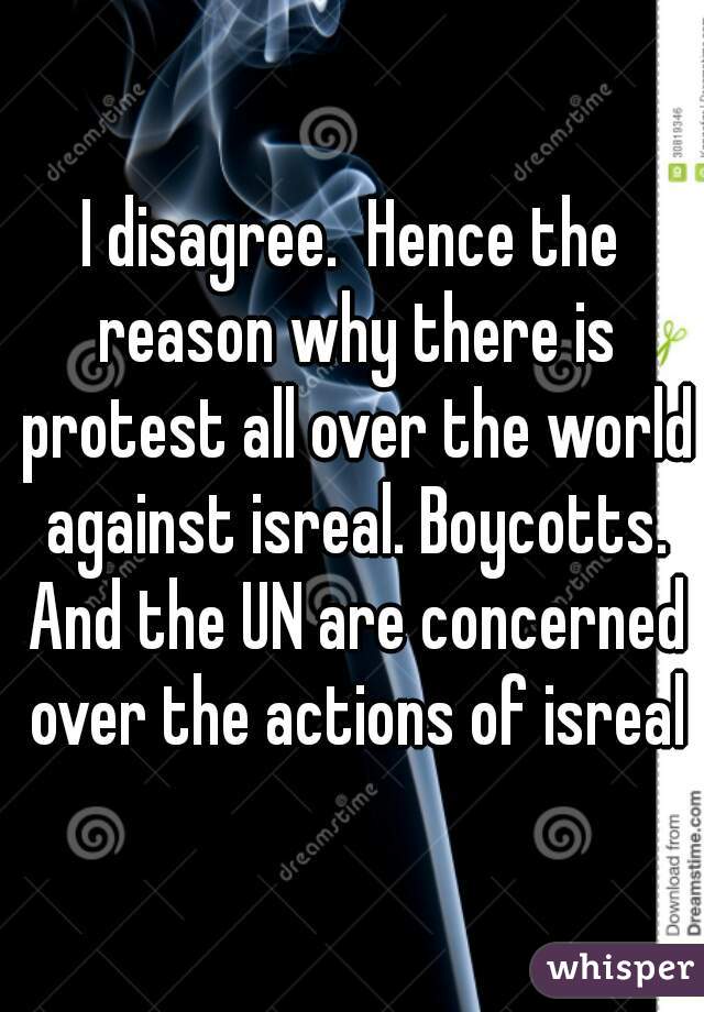 I disagree.  Hence the reason why there is protest all over the world against isreal. Boycotts. And the UN are concerned over the actions of isreal