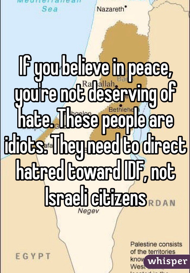 If you believe in peace, you're not deserving of hate. These people are idiots. They need to direct hatred toward IDF, not Israeli citizens 