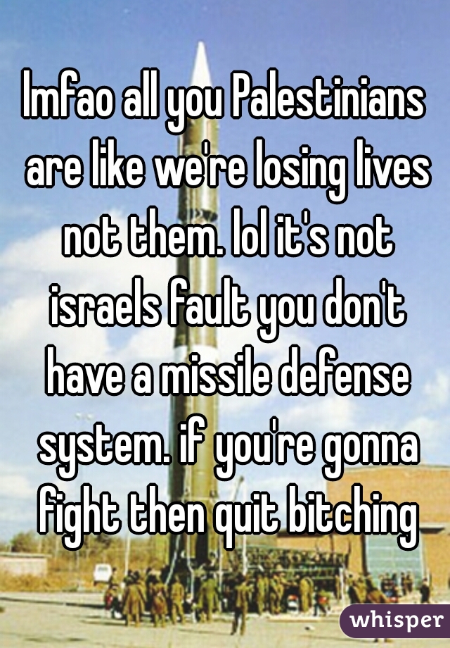 lmfao all you Palestinians are like we're losing lives not them. lol it's not israels fault you don't have a missile defense system. if you're gonna fight then quit bitching