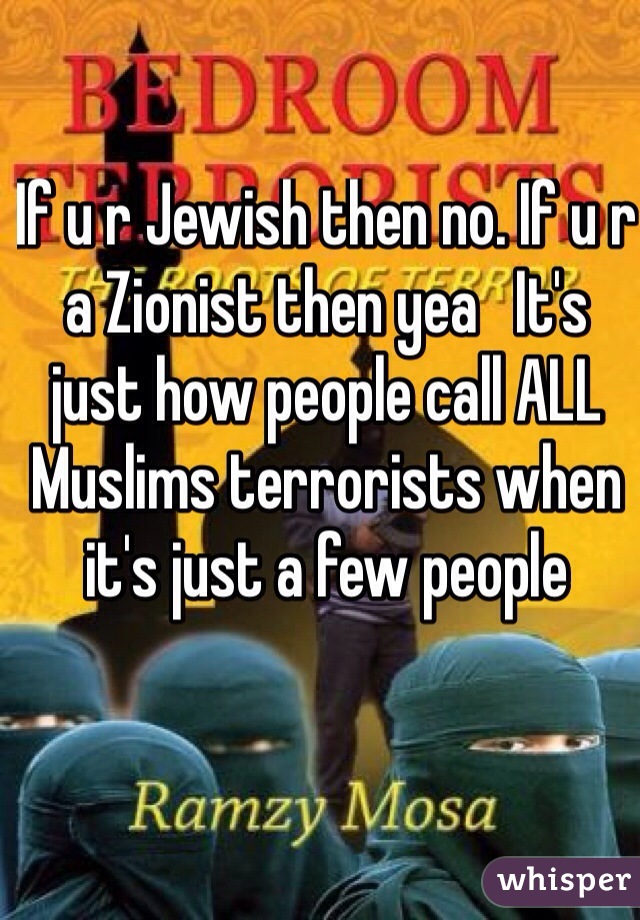 If u r Jewish then no. If u r a Zionist then yea   It's just how people call ALL Muslims terrorists when it's just a few people 