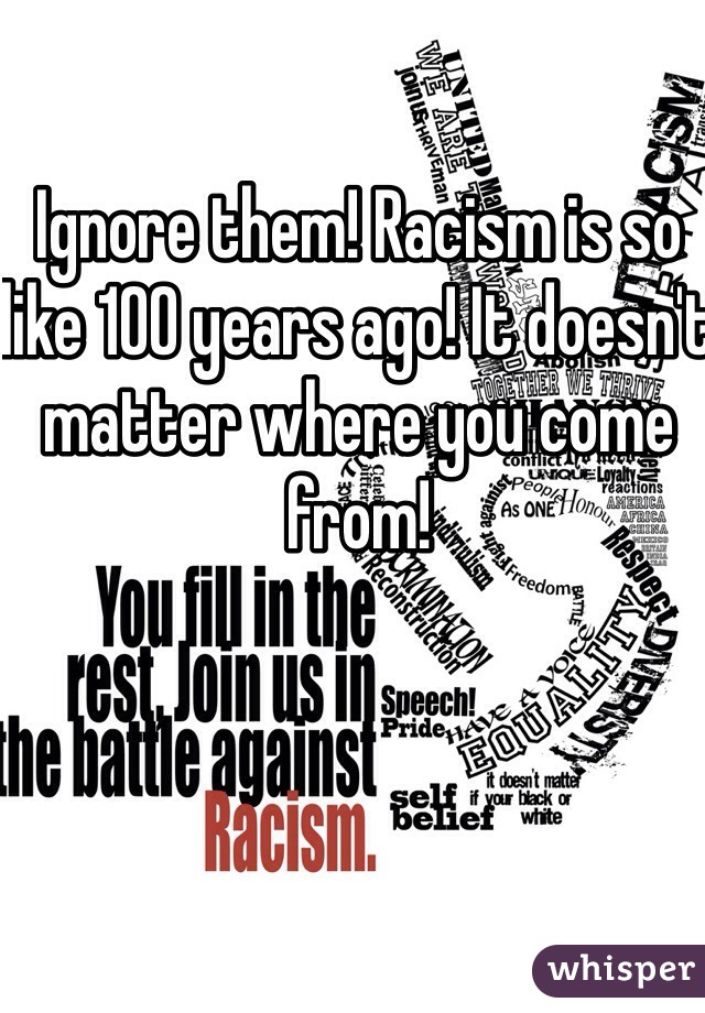 Ignore them! Racism is so like 100 years ago! It doesn't matter where you come from!