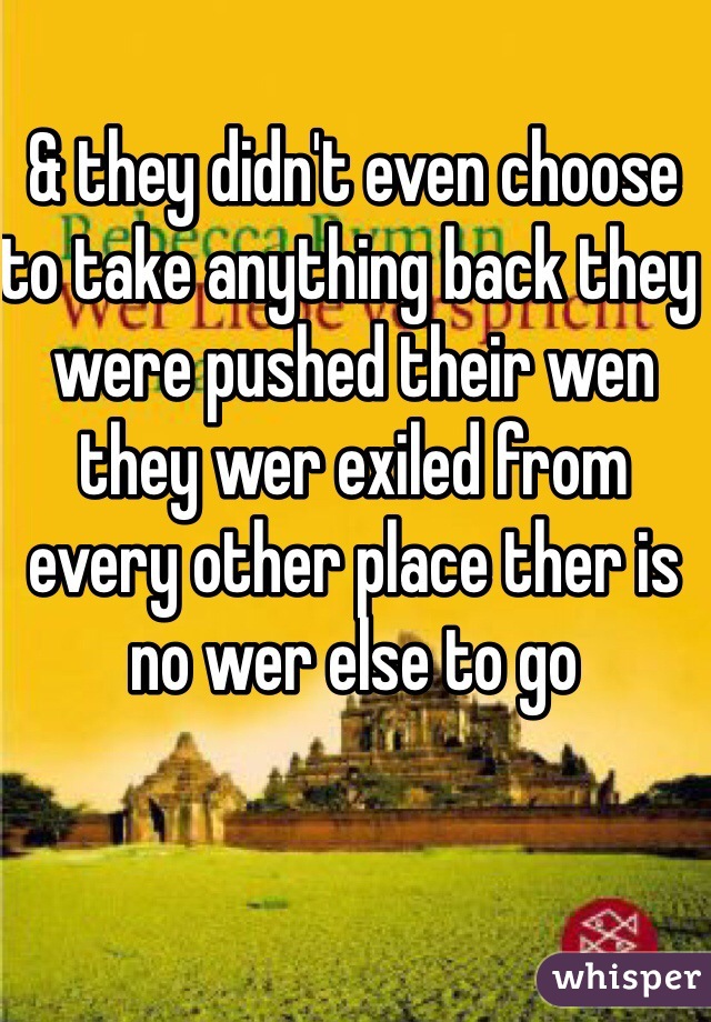 & they didn't even choose to take anything back they were pushed their wen they wer exiled from every other place ther is no wer else to go