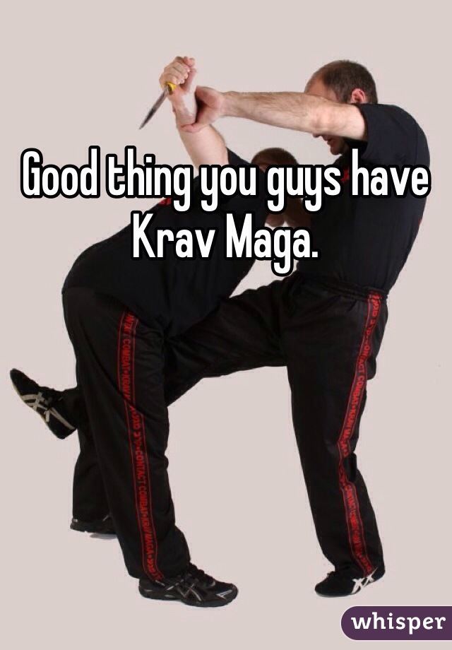 Good thing you guys have Krav Maga.