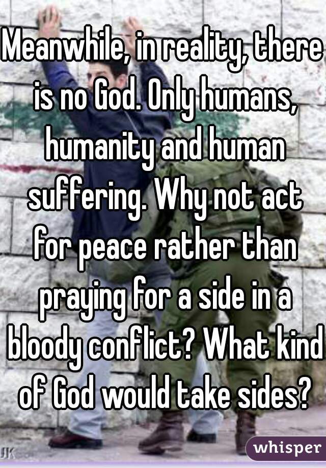 Meanwhile, in reality, there is no God. Only humans, humanity and human suffering. Why not act for peace rather than praying for a side in a bloody conflict? What kind of God would take sides?