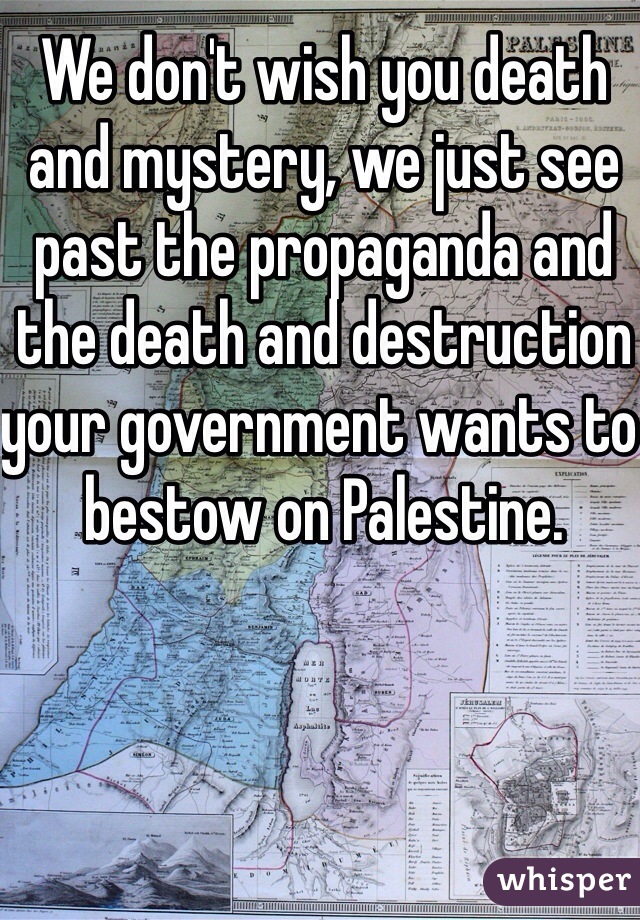 We don't wish you death and mystery, we just see past the propaganda and the death and destruction your government wants to bestow on Palestine. 