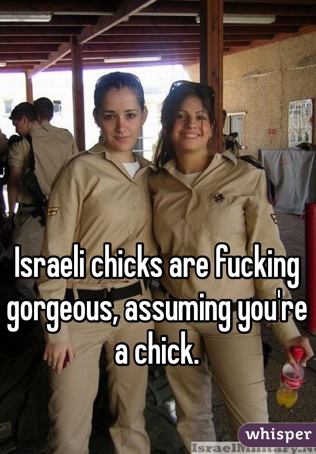 Israeli chicks are fucking gorgeous, assuming you're a chick. 