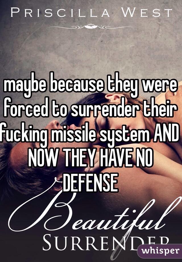 maybe because they were forced to surrender their fucking missile system AND NOW THEY HAVE NO DEFENSE