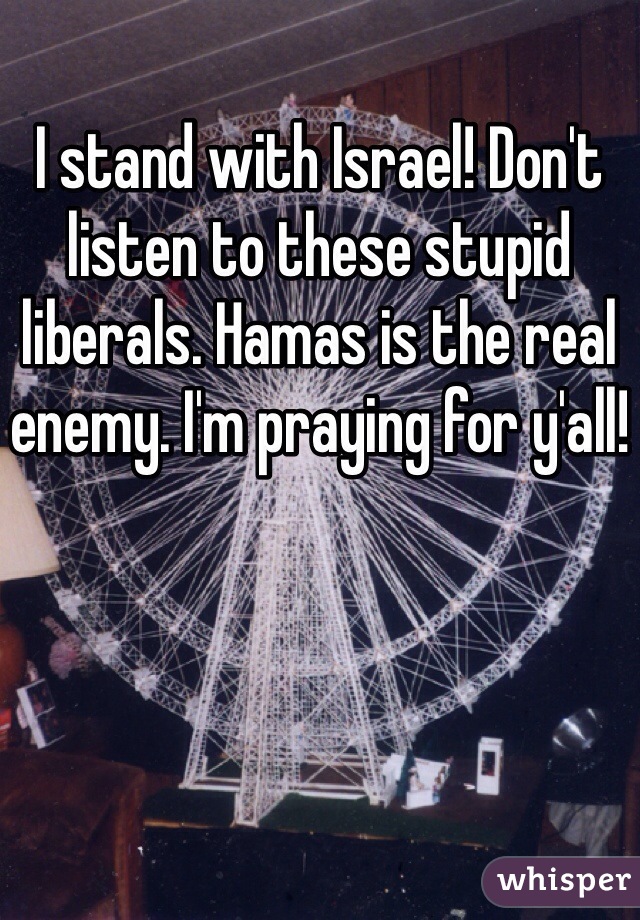 I stand with Israel! Don't listen to these stupid liberals. Hamas is the real enemy. I'm praying for y'all!