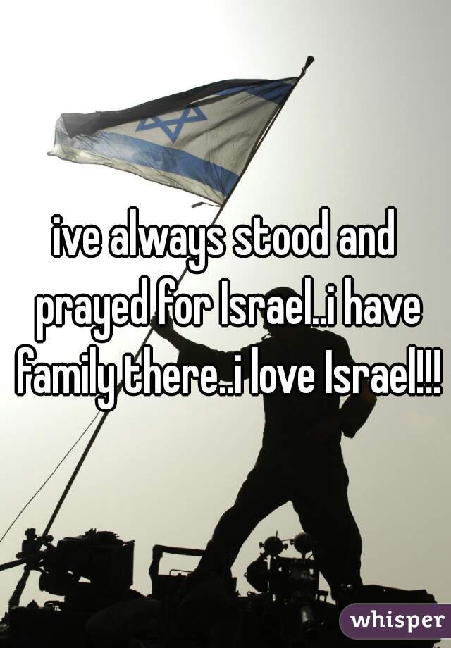 ive always stood and prayed for Israel..i have family there..i love Israel!!!