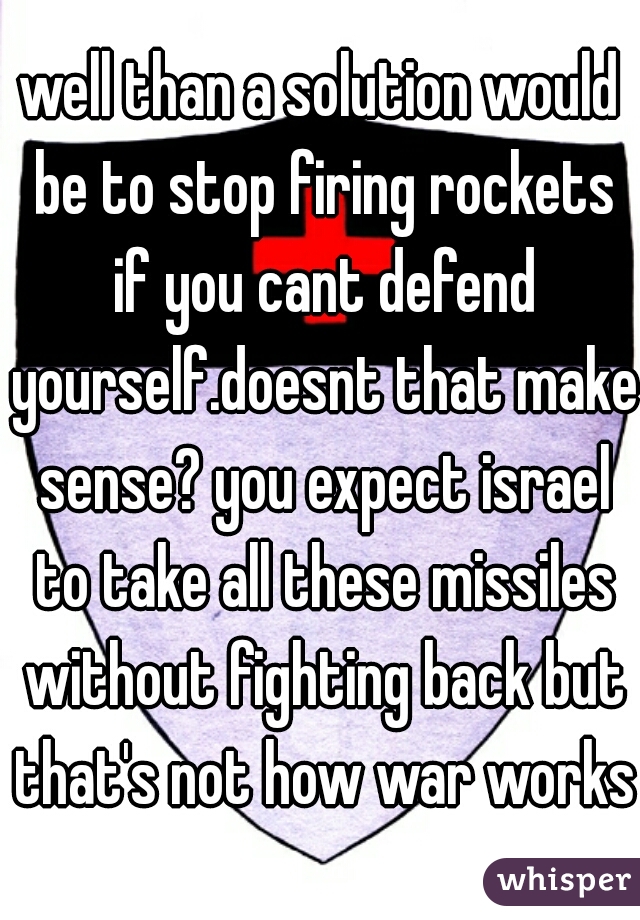 well than a solution would be to stop firing rockets if you cant defend yourself.doesnt that make sense? you expect israel to take all these missiles without fighting back but that's not how war works