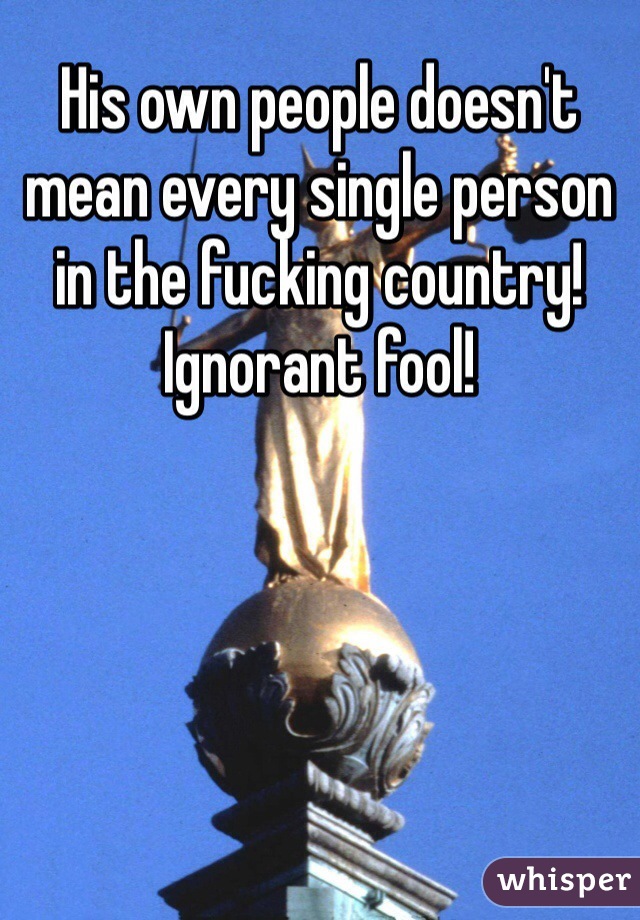 His own people doesn't mean every single person in the fucking country! Ignorant fool!
