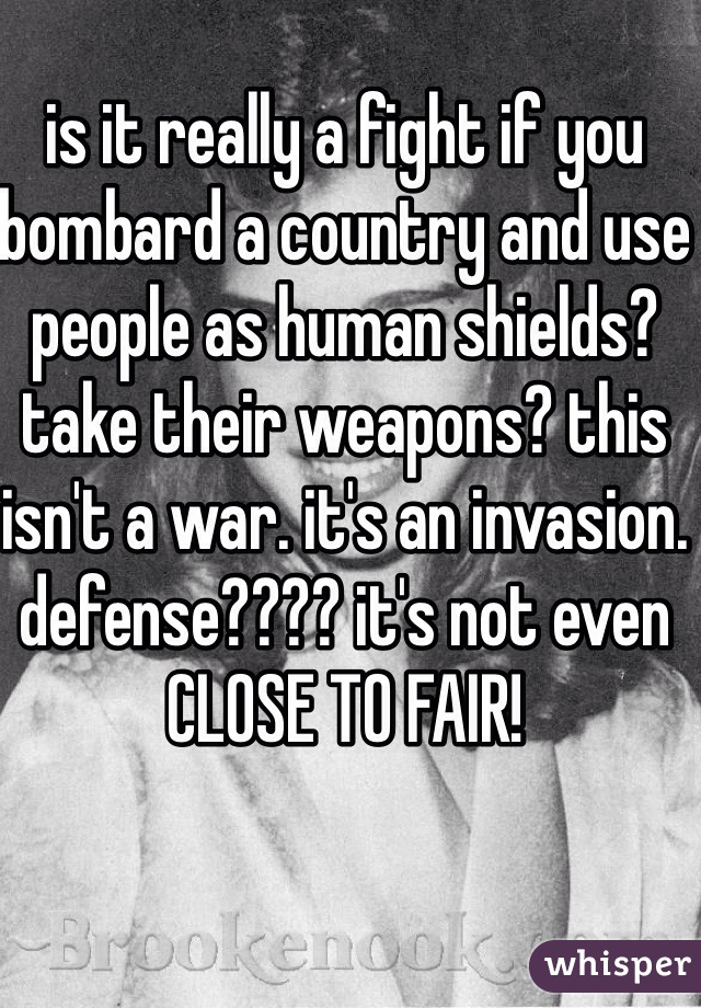 is it really a fight if you bombard a country and use people as human shields? take their weapons? this isn't a war. it's an invasion. defense???? it's not even CLOSE TO FAIR!