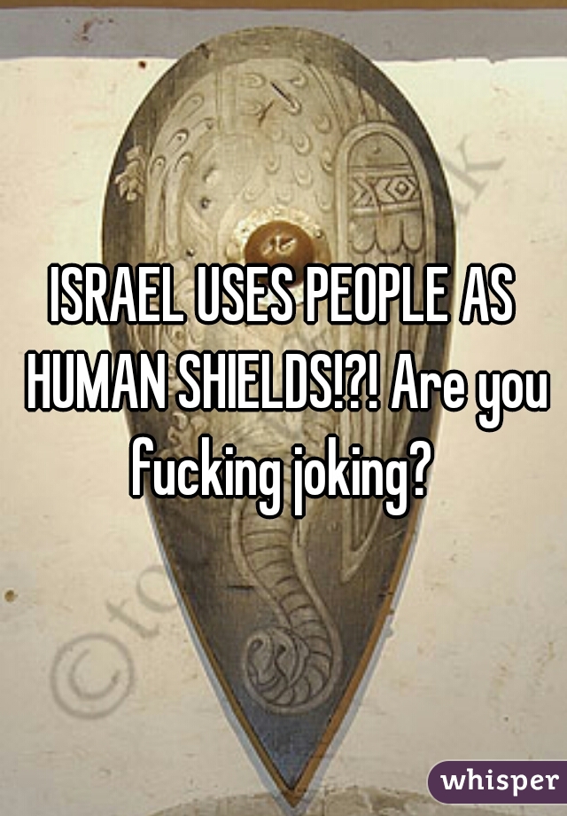 ISRAEL USES PEOPLE AS HUMAN SHIELDS!?! Are you fucking joking? 