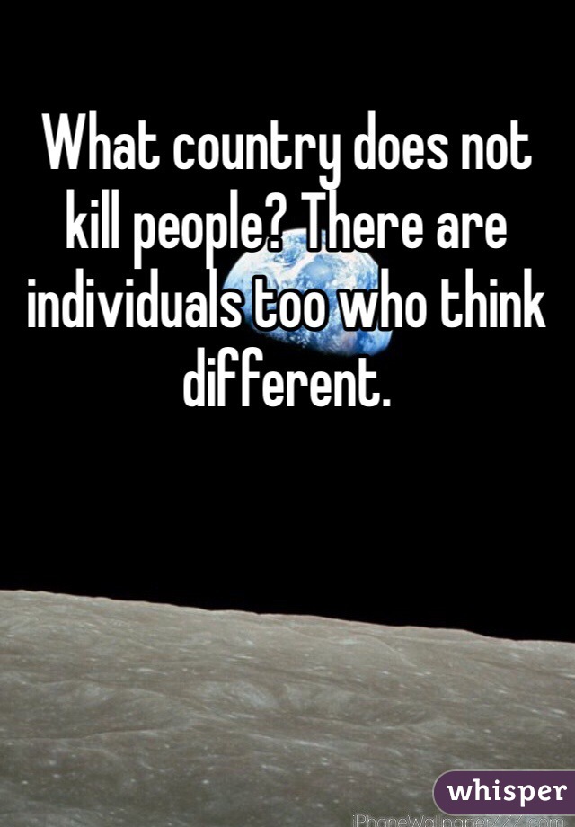 What country does not kill people? There are individuals too who think different. 