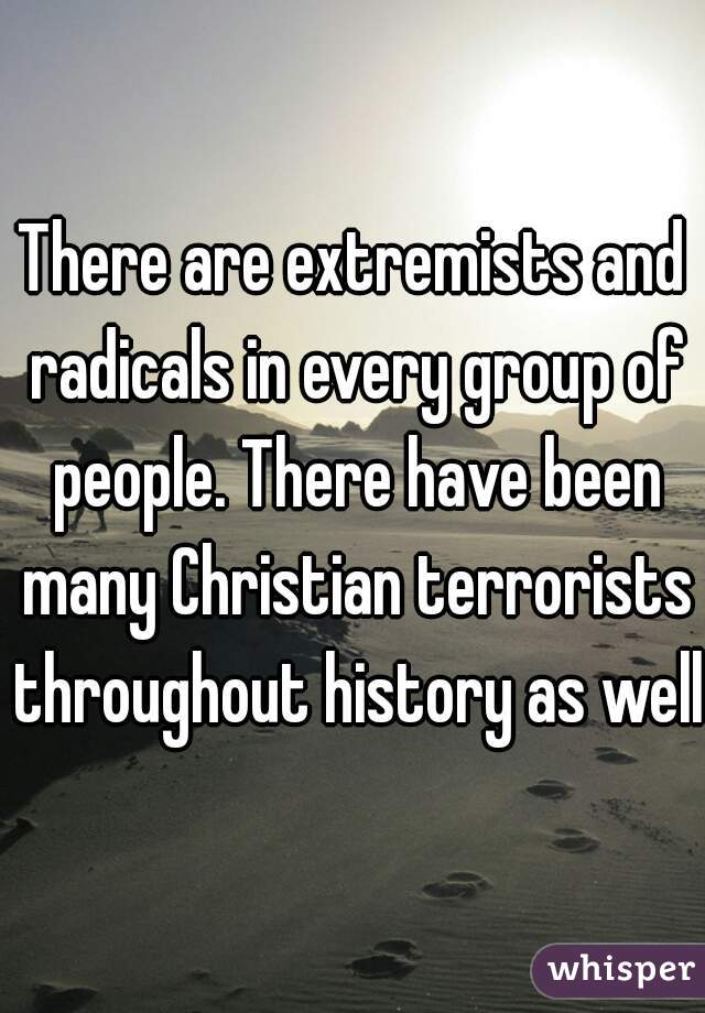 There are extremists and radicals in every group of people. There have been many Christian terrorists throughout history as well.