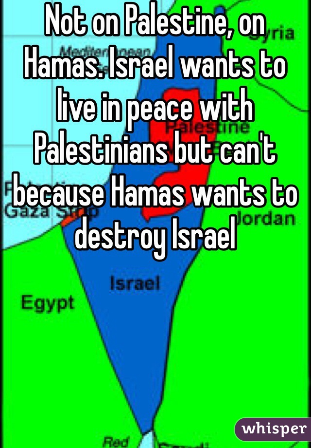 Not on Palestine, on Hamas. Israel wants to live in peace with Palestinians but can't because Hamas wants to destroy Israel