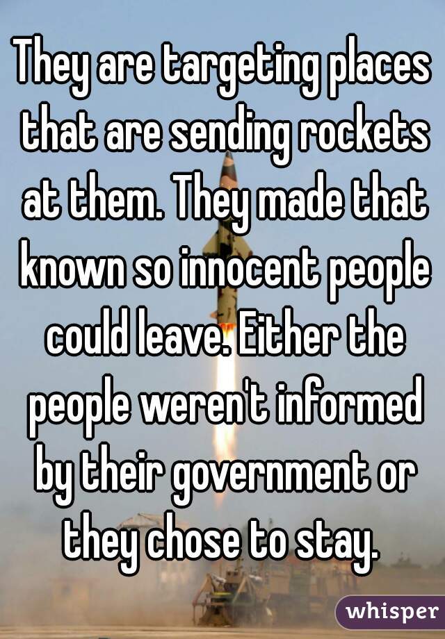 They are targeting places that are sending rockets at them. They made that known so innocent people could leave. Either the people weren't informed by their government or they chose to stay. 