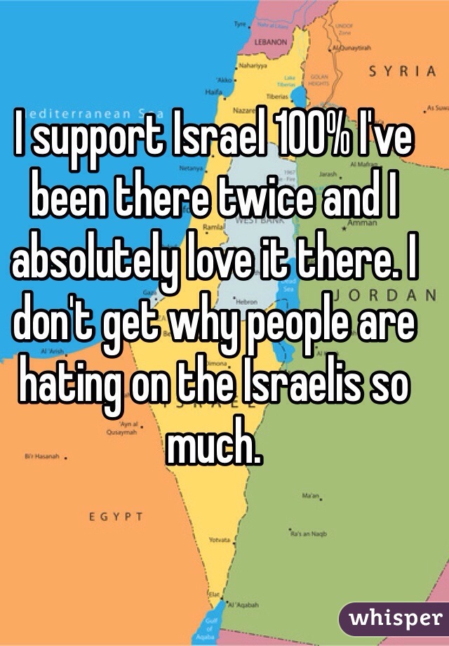 I support Israel 100% I've been there twice and I absolutely love it there. I don't get why people are hating on the Israelis so much. 