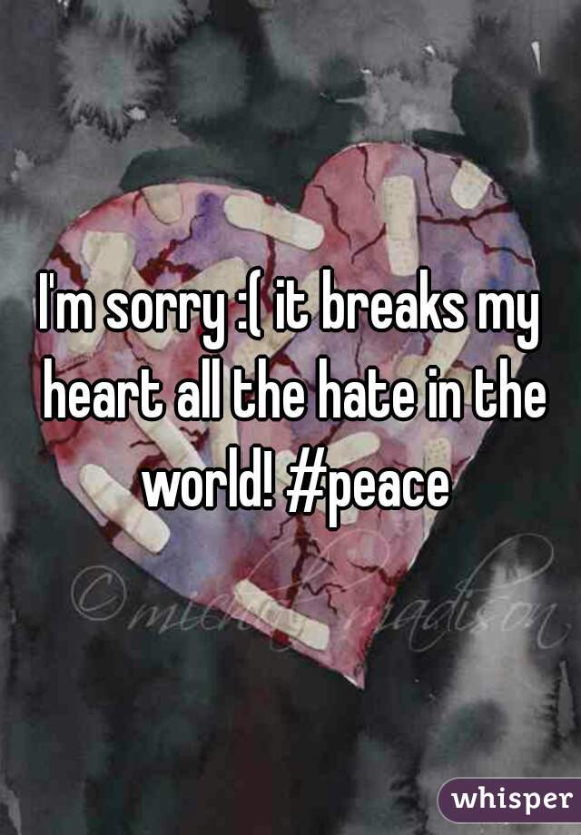 I'm sorry :( it breaks my heart all the hate in the world! #peace