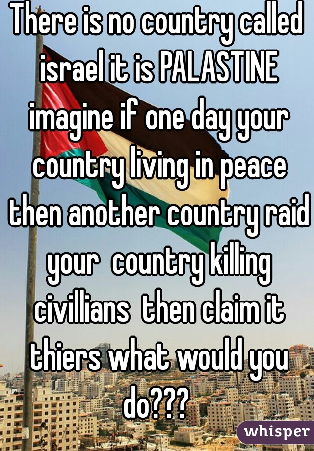 There is no country called israel it is PALASTINE imagine if one day your country living in peace then another country raid your  country killing civillians  then claim it thiers what would you do??? 