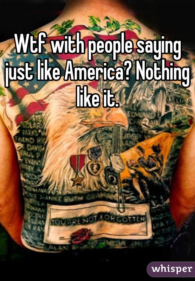 Wtf with people saying just like America? Nothing like it.